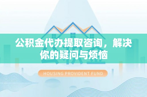 前郭尔罗斯公积金代办提取咨询，解决你的疑问与烦恼
