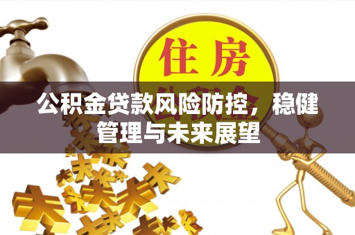 前郭尔罗斯公积金贷款风险防控，稳健管理与未来展望