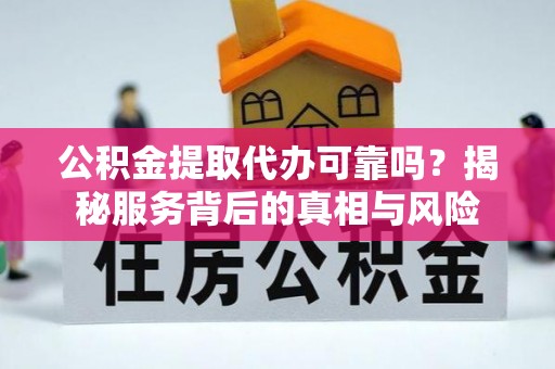 前郭尔罗斯公积金提取代办可靠吗？揭秘服务背后的真相与风险