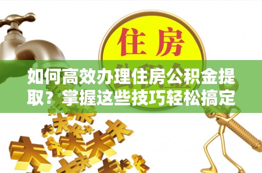 前郭尔罗斯如何高效办理住房公积金提取？掌握这些技巧轻松搞定
