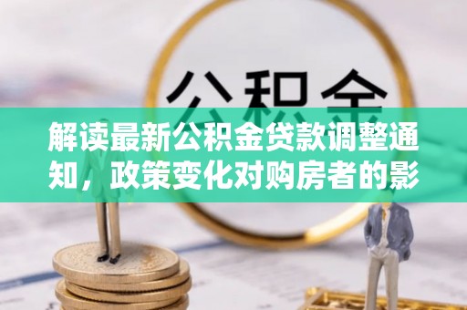 前郭尔罗斯解读最新公积金贷款调整通知，政策变化对购房者的影响