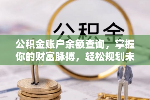 前郭尔罗斯公积金账户余额查询，掌握你的财富脉搏，轻松规划未来