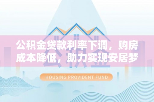 前郭尔罗斯公积金贷款利率下调，购房成本降低，助力实现安居梦