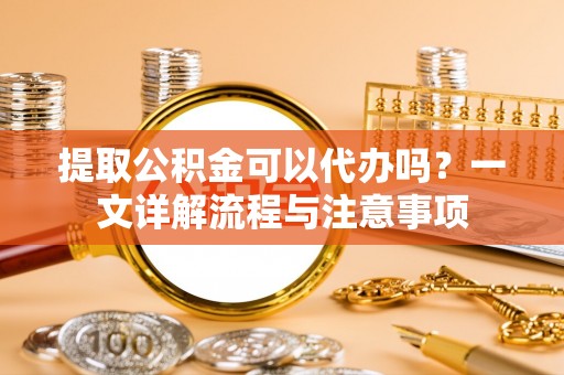 前郭尔罗斯提取公积金可以代办吗？一文详解流程与注意事项