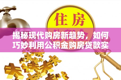 前郭尔罗斯揭秘现代购房新趋势，如何巧妙利用公积金购房贷款实现梦想家园