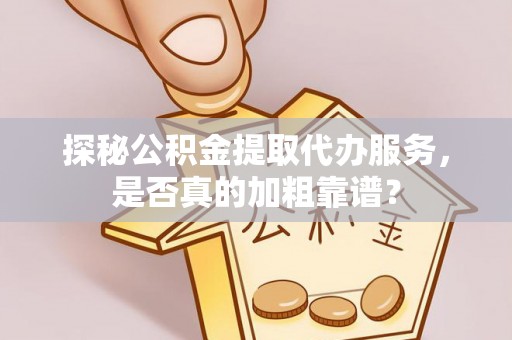 前郭尔罗斯探秘公积金提取代办服务，是否真的加粗靠谱？