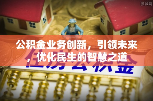 前郭尔罗斯公积金业务创新，引领未来，优化民生的智慧之道