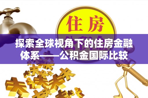 前郭尔罗斯探索全球视角下的住房金融体系——公积金国际比较