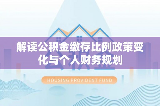 前郭尔罗斯解读公积金缴存比例政策变化与个人财务规划