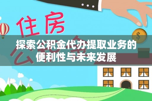 前郭尔罗斯探索公积金代办提取业务的便利性与未来发展