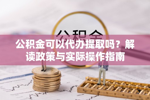 前郭尔罗斯公积金可以代办提取吗？解读政策与实际操作指南