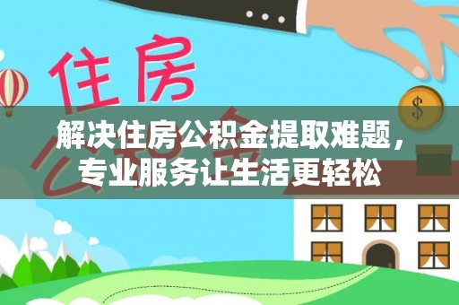 前郭尔罗斯解决住房公积金提取难题，专业服务让生活更轻松