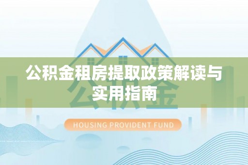 前郭尔罗斯公积金租房提取政策解读与实用指南