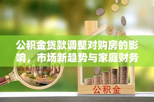 前郭尔罗斯公积金贷款调整对购房的影响，市场新趋势与家庭财务规划