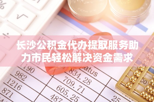 前郭尔罗斯长沙公积金代办提取服务助力市民轻松解决资金需求
