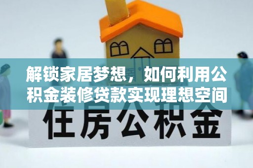 前郭尔罗斯解锁家居梦想，如何利用公积金装修贷款实现理想空间