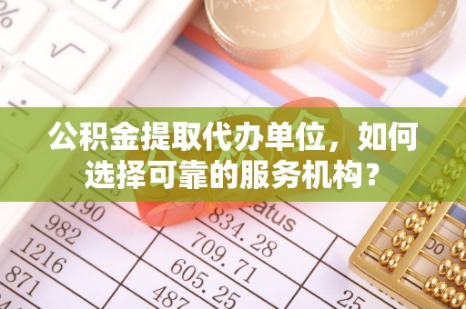 前郭尔罗斯公积金提取代办单位，如何选择可靠的服务机构？