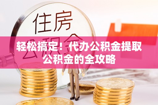 前郭尔罗斯轻松搞定！代办公积金提取公积金的全攻略