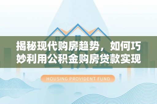 前郭尔罗斯揭秘现代购房趋势，如何巧妙利用公积金购房贷款实现置业梦想