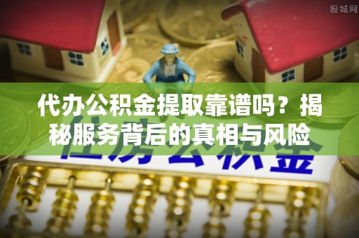 前郭尔罗斯代办公积金提取靠谱吗？揭秘服务背后的真相与风险