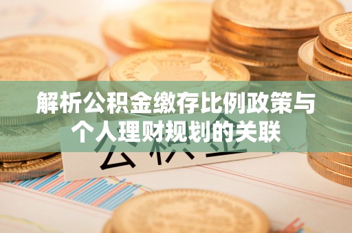 前郭尔罗斯解析公积金缴存比例政策与个人理财规划的关联