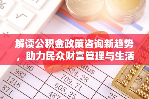 前郭尔罗斯解读公积金政策咨询新趋势，助力民众财富管理与生活规划