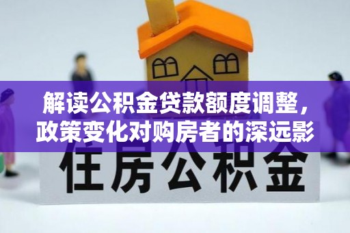 前郭尔罗斯解读公积金贷款额度调整，政策变化对购房者的深远影响