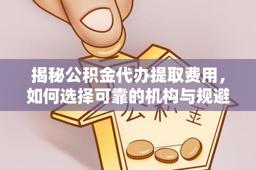 前郭尔罗斯揭秘公积金代办提取费用，如何选择可靠的机构与规避潜在风险