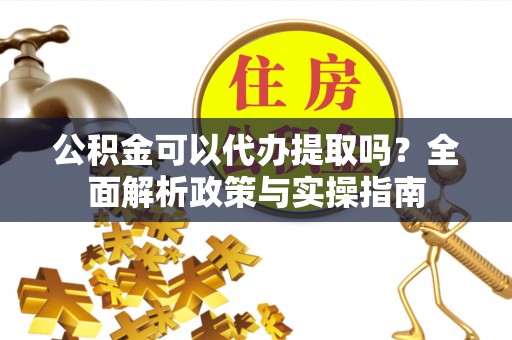 前郭尔罗斯公积金可以代办提取吗？全面解析政策与实操指南