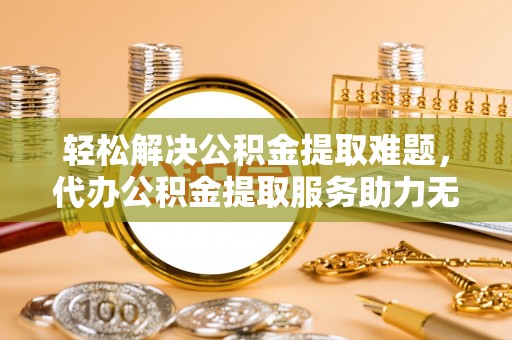前郭尔罗斯轻松解决公积金提取难题，代办公积金提取服务助力无忧生活