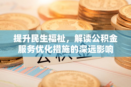 前郭尔罗斯提升民生福祉，解读公积金服务优化措施的深远影响