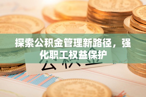前郭尔罗斯探索公积金管理新路径，强化职工权益保护