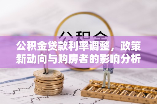 前郭尔罗斯公积金贷款利率调整，政策新动向与购房者的影响分析