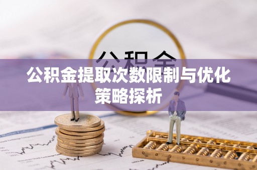 前郭尔罗斯公积金提取次数限制与优化策略探析