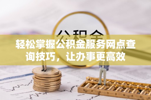 前郭尔罗斯轻松掌握公积金服务网点查询技巧，让办事更高效