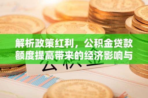 前郭尔罗斯解析政策红利，公积金贷款额度提高带来的经济影响与生活改变
