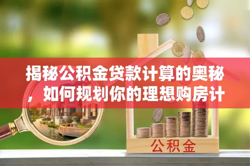 前郭尔罗斯揭秘公积金贷款计算的奥秘，如何规划你的理想购房计划