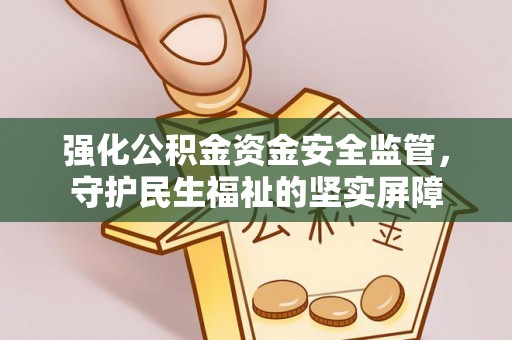 前郭尔罗斯强化公积金资金安全监管，守护民生福祉的坚实屏障