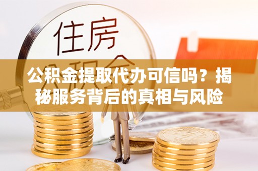 前郭尔罗斯公积金提取代办可信吗？揭秘服务背后的真相与风险