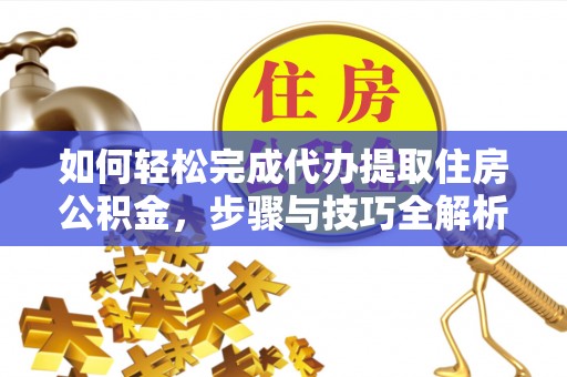 前郭尔罗斯如何轻松完成代办提取住房公积金，步骤与技巧全解析