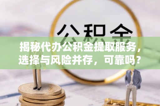 前郭尔罗斯揭秘代办公积金提取服务，选择与风险并存，可靠吗？