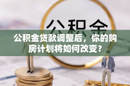 前郭尔罗斯公积金贷款调整后，你的购房计划将如何改变？