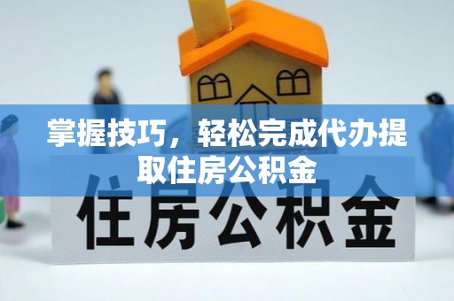 前郭尔罗斯掌握技巧，轻松完成代办提取住房公积金