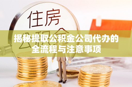前郭尔罗斯揭秘提取公积金公司代办的全流程与注意事项