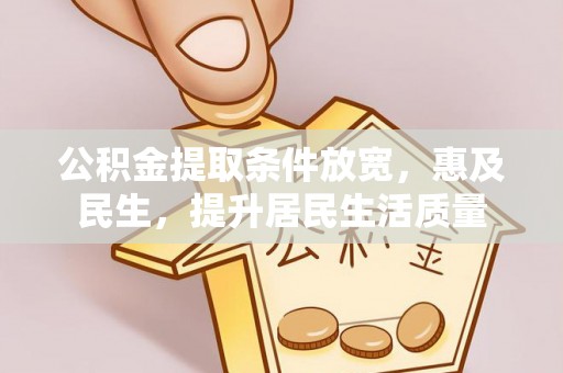 前郭尔罗斯公积金提取条件放宽，惠及民生，提升居民生活质量