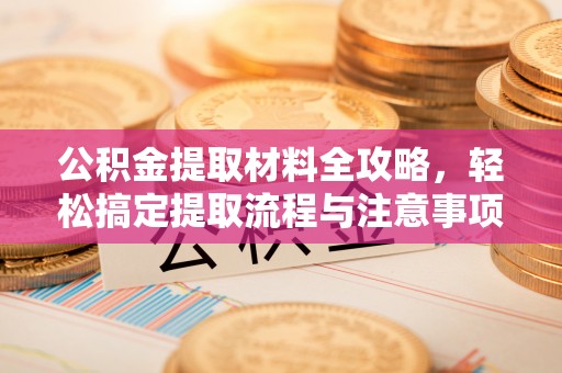 前郭尔罗斯公积金提取材料全攻略，轻松搞定提取流程与注意事项