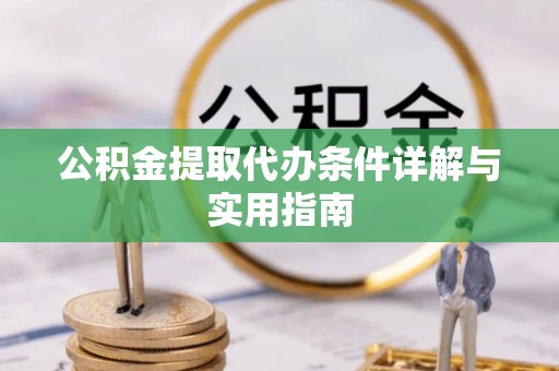 前郭尔罗斯公积金提取代办条件详解与实用指南