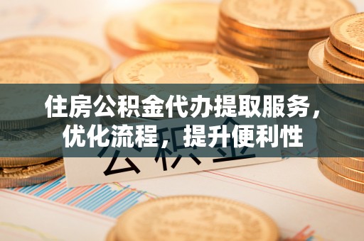 前郭尔罗斯住房公积金代办提取服务，优化流程，提升便利性