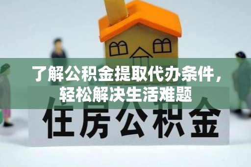 前郭尔罗斯了解公积金提取代办条件，轻松解决生活难题