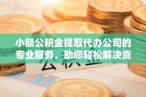 前郭尔罗斯小额公积金提取代办公司的专业服务，助您轻松解决资金难题